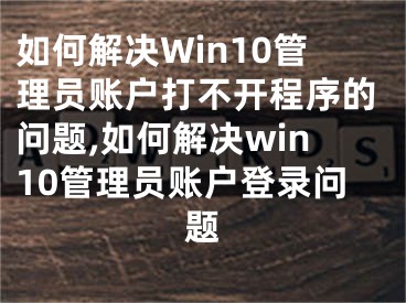 如何解決Win10管理員賬戶打不開程序的問題,如何解決win10管理員賬戶登錄問題