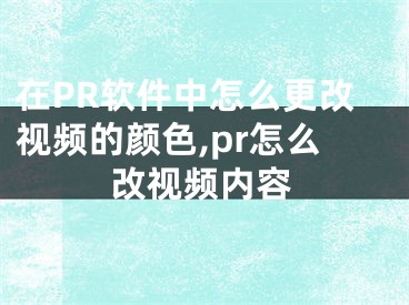 在PR軟件中怎么更改視頻的顏色,pr怎么改視頻內(nèi)容