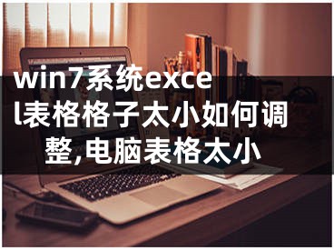 win7系統(tǒng)excel表格格子太小如何調(diào)整,電腦表格太小