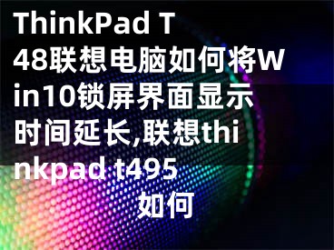 ThinkPad T48聯(lián)想電腦如何將Win10鎖屏界面顯示時間延長,聯(lián)想thinkpad t495如何