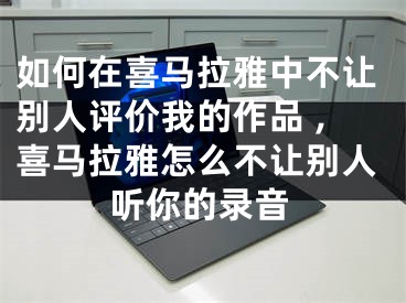 如何在喜馬拉雅中不讓別人評(píng)價(jià)我的作品 ,喜馬拉雅怎么不讓別人聽(tīng)你的錄音