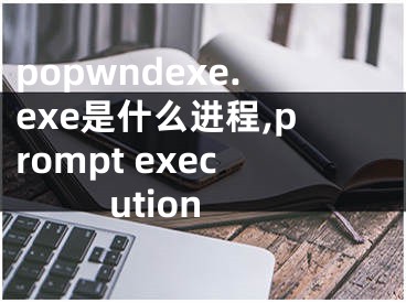 popwndexe.exe是什么進(jìn)程,prompt execution