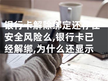 銀行卡解除綁定還存在安全風(fēng)險(xiǎn)么,銀行卡已經(jīng)解綁,為什么還顯示