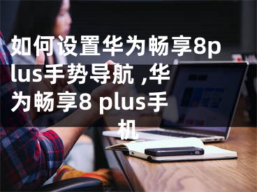 如何設(shè)置華為暢享8plus手勢(shì)導(dǎo)航 ,華為暢享8 plus手機(jī)