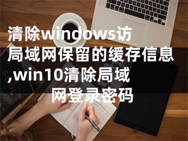 清除windows訪局域網(wǎng)保留的緩存信息,win10清除局域網(wǎng)登錄密碼