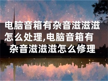 電腦音箱有雜音滋滋滋怎么處理,電腦音箱有雜音滋滋滋怎么修理