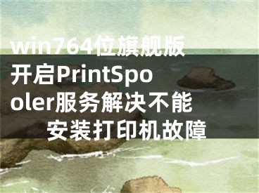 win764位旗艦版開啟PrintSpooler服務(wù)解決不能安裝打印機(jī)故障