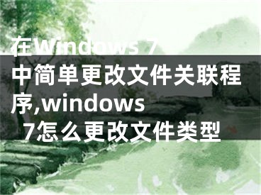 在Windows 7中簡單更改文件關(guān)聯(lián)程序,windows 7怎么更改文件類型