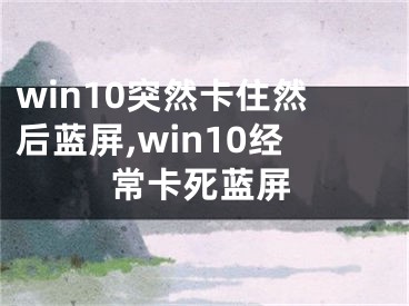 win10突然卡住然后藍屏,win10經?？ㄋ浪{屏