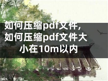 如何壓縮pdf文件,如何壓縮pdf文件大小在10m以內(nèi)