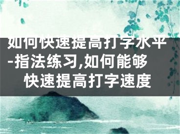 如何快速提高打字水平-指法練習(xí),如何能夠快速提高打字速度