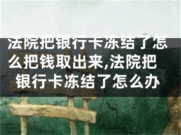 法院把銀行卡凍結(jié)了怎么把錢取出來,法院把銀行卡凍結(jié)了怎么辦