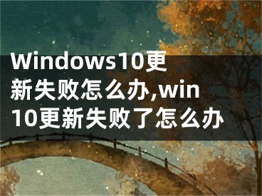 Windows10更新失敗怎么辦,win10更新失敗了怎么辦