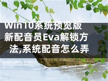 Win10系統(tǒng)預(yù)覽版新配音員Eva解鎖方法,系統(tǒng)配音怎么弄