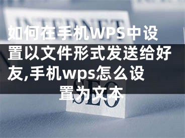 如何在手機WPS中設(shè)置以文件形式發(fā)送給好友,手機wps怎么設(shè)置為文本