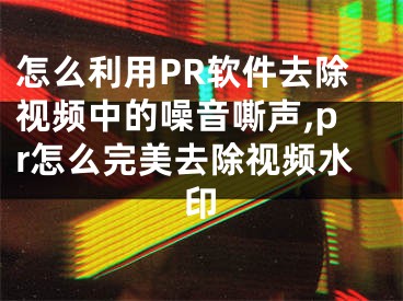 怎么利用PR軟件去除視頻中的噪音嘶聲,pr怎么完美去除視頻水印