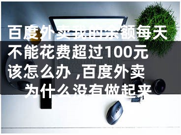 百度外賣我的余額每天不能花費(fèi)超過100元該怎么辦 ,百度外賣為什么沒有做起來