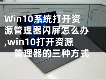 Win10系統(tǒng)打開(kāi)資源管理器閃屏怎么辦 ,win10打開(kāi)資源管理器的三種方式