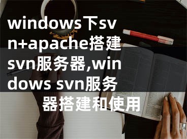 windows下svn+apache搭建svn服務(wù)器,windows svn服務(wù)器搭建和使用