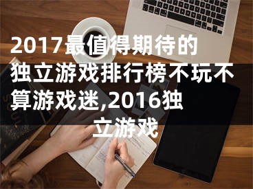 2017最值得期待的獨立游戲排行榜不玩不算游戲迷,2016獨立游戲