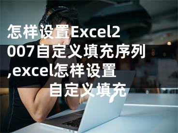 怎樣設置Excel2007自定義填充序列,excel怎樣設置自定義填充