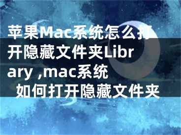 蘋果Mac系統(tǒng)怎么打開隱藏文件夾Library ,mac系統(tǒng)如何打開隱藏文件夾