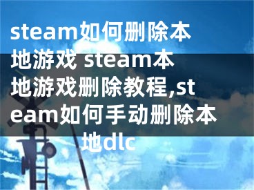 steam如何刪除本地游戲 steam本地游戲刪除教程,steam如何手動刪除本地dlc