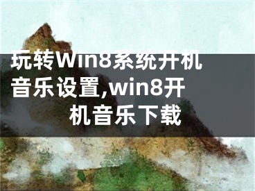 玩轉(zhuǎn)Win8系統(tǒng)開機(jī)音樂設(shè)置,win8開機(jī)音樂下載