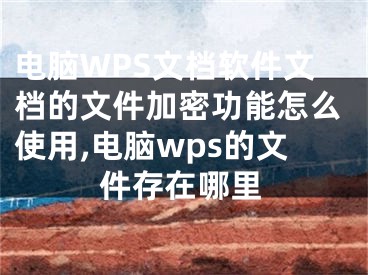 電腦WPS文檔軟件文檔的文件加密功能怎么使用,電腦wps的文件存在哪里