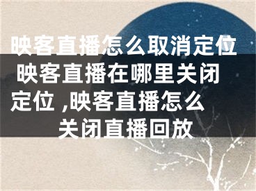 映客直播怎么取消定位 映客直播在哪里關(guān)閉定位 ,映客直播怎么關(guān)閉直播回放