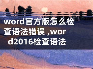 word官方版怎么檢查語(yǔ)法錯(cuò)誤 ,word2016檢查語(yǔ)法