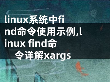 linux系統(tǒng)中find命令使用示例,linux find命令詳解xargs