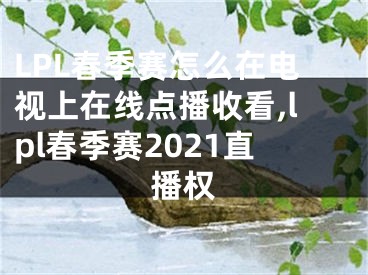 LPL春季賽怎么在電視上在線點(diǎn)播收看,lpl春季賽2021直播權(quán)