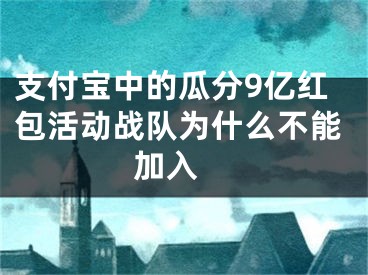 支付寶中的瓜分9億紅包活動戰(zhàn)隊(duì)為什么不能加入 