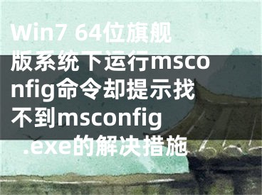 Win7 64位旗艦版系統(tǒng)下運行msconfig命令卻提示找不到msconfig.exe的解決措施