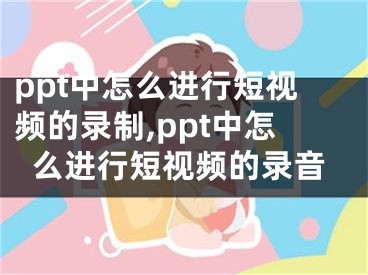 ppt中怎么進(jìn)行短視頻的錄制,ppt中怎么進(jìn)行短視頻的錄音