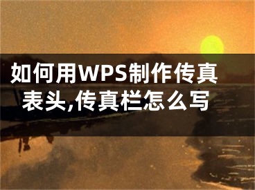 如何用WPS制作傳真表頭,傳真欄怎么寫