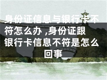 身份證信息與銀行卡不符怎么辦 ,身份證跟銀行卡信息不符是怎么回事