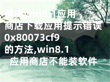 解決win8.1應(yīng)用商店下載應(yīng)用提示錯(cuò)誤0x80073cf9的方法,win8.1應(yīng)用商店不能裝軟件