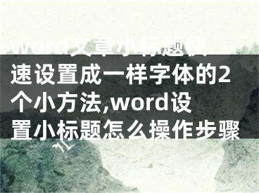 word文章小標(biāo)題快速設(shè)置成一樣字體的2個(gè)小方法,word設(shè)置小標(biāo)題怎么操作步驟