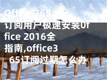 Office 365訂閱用戶極速安裝0ffice 2016全指南,office365訂閱過期怎么辦