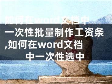 如何在word文檔中一次性批量制作工資條,如何在word文檔中一次性選中