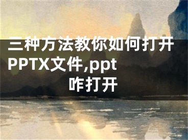 三種方法教你如何打開PPTX文件,ppt咋打開