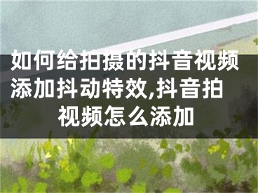 如何給拍攝的抖音視頻添加抖動特效,抖音拍視頻怎么添加