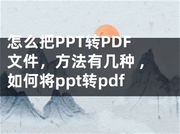 怎么把PPT轉(zhuǎn)PDF文件，方法有幾種 ,如何將ppt轉(zhuǎn)pdf