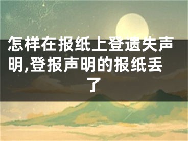 怎樣在報(bào)紙上登遺失聲明,登報(bào)聲明的報(bào)紙丟了