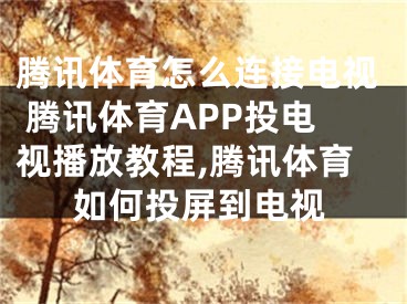 騰訊體育怎么連接電視 騰訊體育APP投電視播放教程,騰訊體育如何投屏到電視