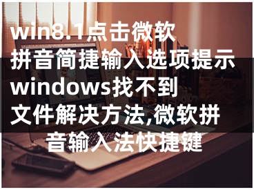 win8.1點(diǎn)擊微軟拼音簡(jiǎn)捷輸入選項(xiàng)提示windows找不到文件解決方法,微軟拼音輸入法快捷鍵