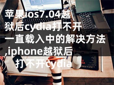 蘋果ios7.04越獄后cydia打不開一直載入中的解決方法,iphone越獄后打不開cydia