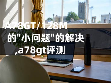 A78GT/128M 的"小問(wèn)題"的解決,a78gt評(píng)測(cè)